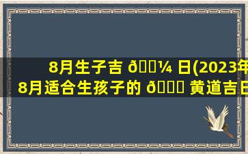 8月生子吉 🌼 日(2023年8月适合生孩子的 🐒 黄道吉日)